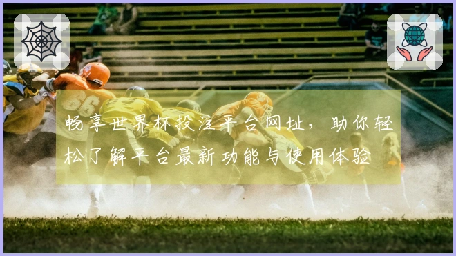 畅享世界杯投注平台网址，助你轻松了解平台最新功能与使用体验