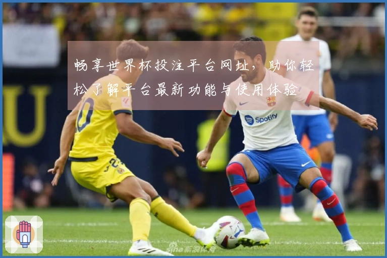畅享世界杯投注平台网址，助你轻松了解平台最新功能与使用体验