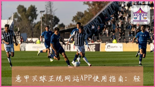 意甲买球正规网站APP使用指南：轻松享受体育赛事直播与功能介绍