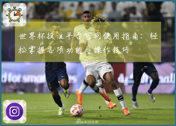世界杯投注平台官网使用指南：轻松掌握各项功能与操作技巧
