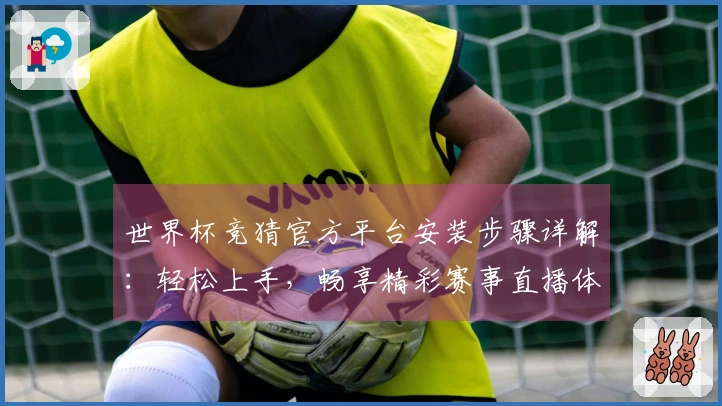 世界杯竞猜官方平台安装步骤详解：轻松上手，畅享精彩赛事直播体验