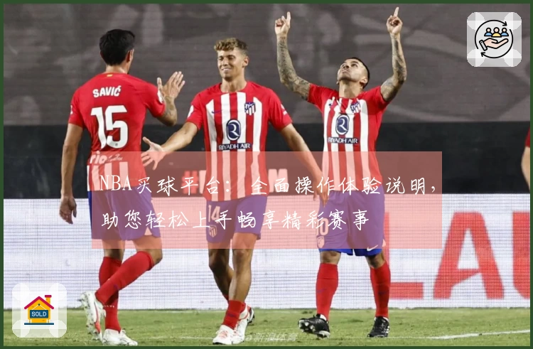 NBA买球平台:全面操作体验说明,助您轻松上手畅享精彩赛事