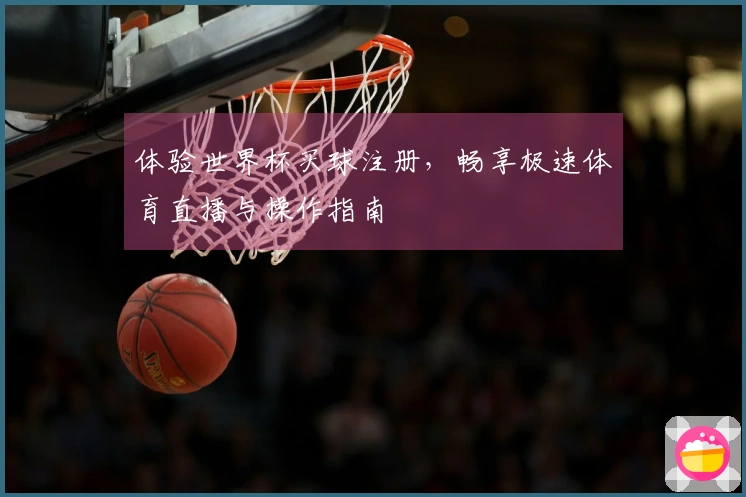 体验世界杯买球注册，畅享极速体育直播与操作指南