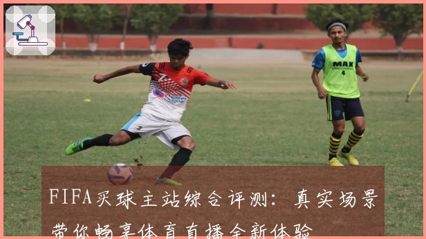 FIFA买球主站综合评测：真实场景带你畅享体育直播全新体验
