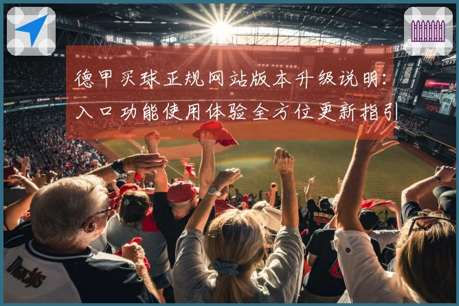 德甲买球正规网站版本升级说明：入口功能使用体验全方位更新指引