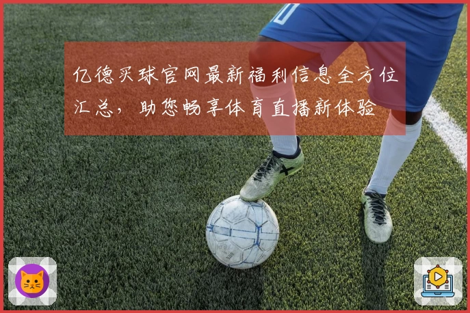 亿德买球官网最新福利信息全方位汇总,助您畅享体育直播新体验