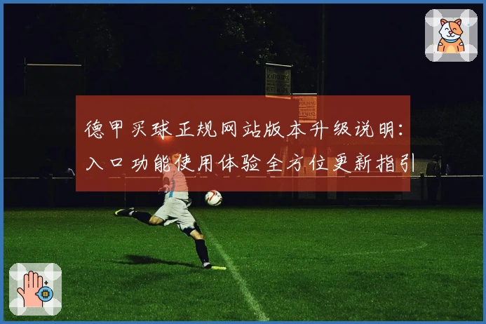 德甲买球正规网站版本升级说明:入口功能使用体验全方位更新指引