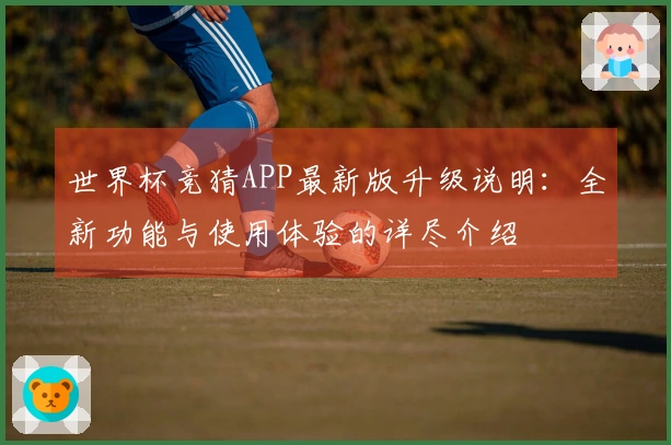 世界杯竞猜APP最新版升级说明：全新功能与使用体验的详尽介绍