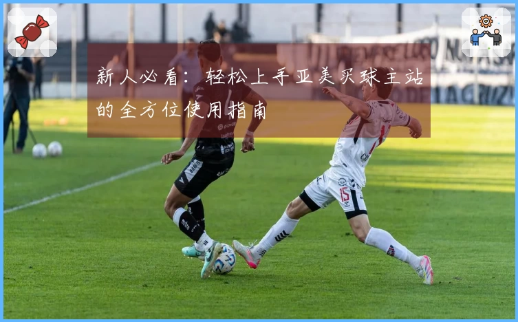 新人必看：轻松上手亚美买球主站的全方位使用指南