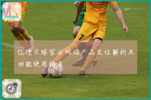 亿德买球官方网站产品定位解析及功能使用指南