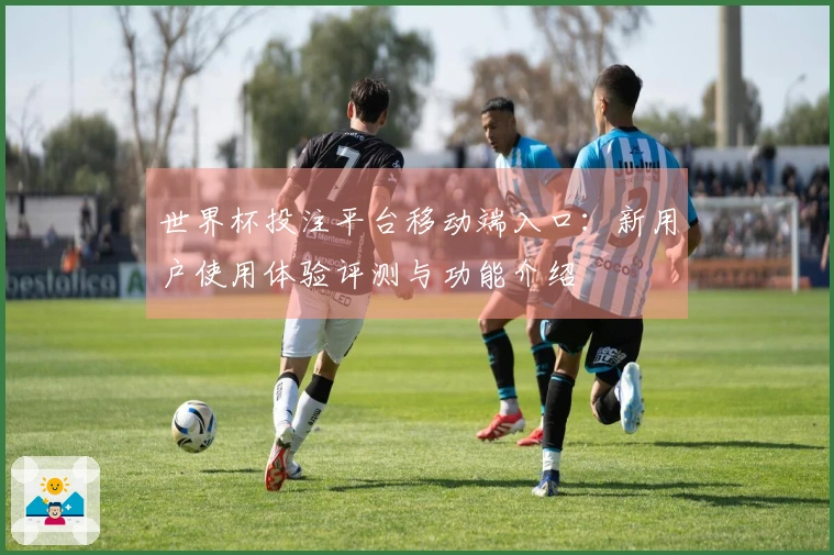 世界杯投注平台移动端入口：新用户使用体验评测与功能介绍