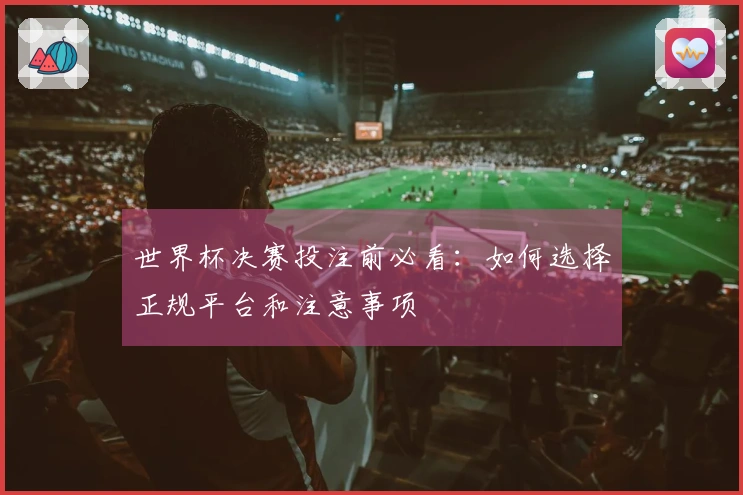 世界杯决赛投注前必看：如何选择正规平台和注意事项
