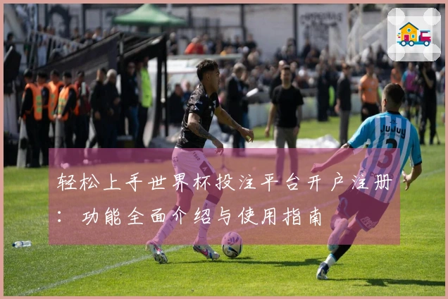 轻松上手世界杯投注平台开户注册：功能全面介绍与使用指南