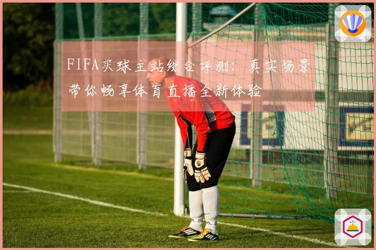 FIFA买球主站综合评测:真实场景带你畅享体育直播全新体验