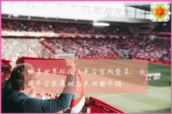 畅享世界杯投注平台官网登录：全新平台发展动态及功能介绍