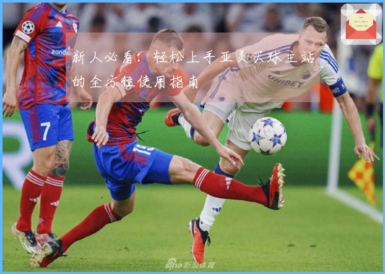 新人必看：轻松上手亚美买球主站的全方位使用指南