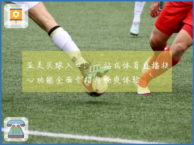 亚美买球入口：一站式体育直播核心功能全面介绍与畅爽体验