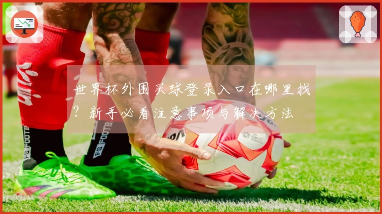 世界杯外围买球登录入口在哪里找？新手必看注意事项与解决方法