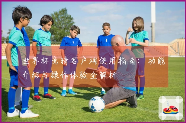 世界杯竞猜客户端使用指南：功能介绍与操作体验全解析