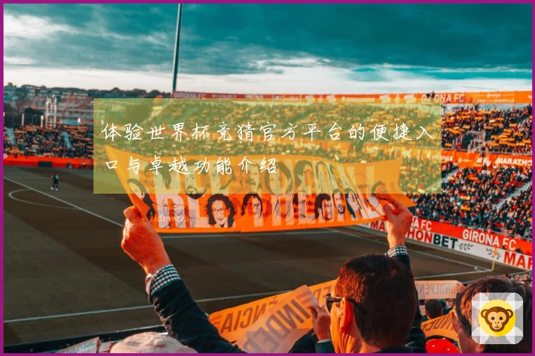 体验世界杯竞猜官方平台的便捷入口与卓越功能介绍