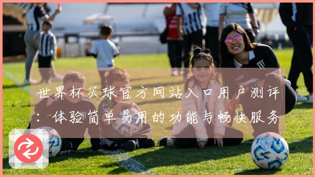 世界杯买球官方网站入口用户测评:体验简单易用的功能与畅快服务