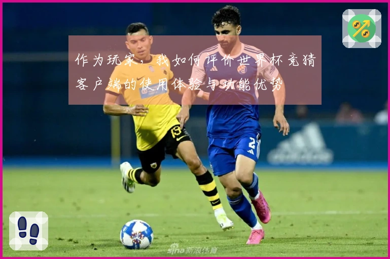 作为玩家，我如何评价世界杯竞猜客户端的使用体验与功能优势