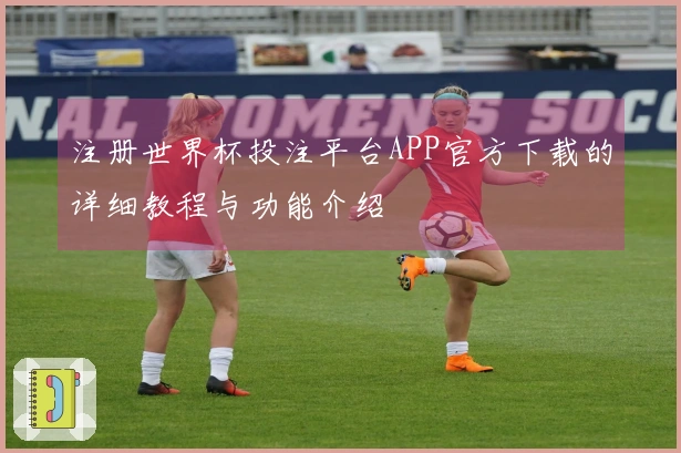 注册世界杯投注平台APP官方下载的详细教程与功能介绍