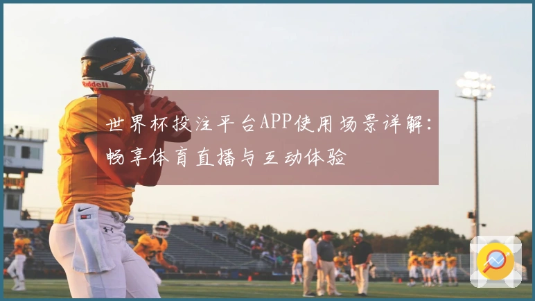 世界杯投注平台APP使用场景详解：畅享体育直播与互动体验