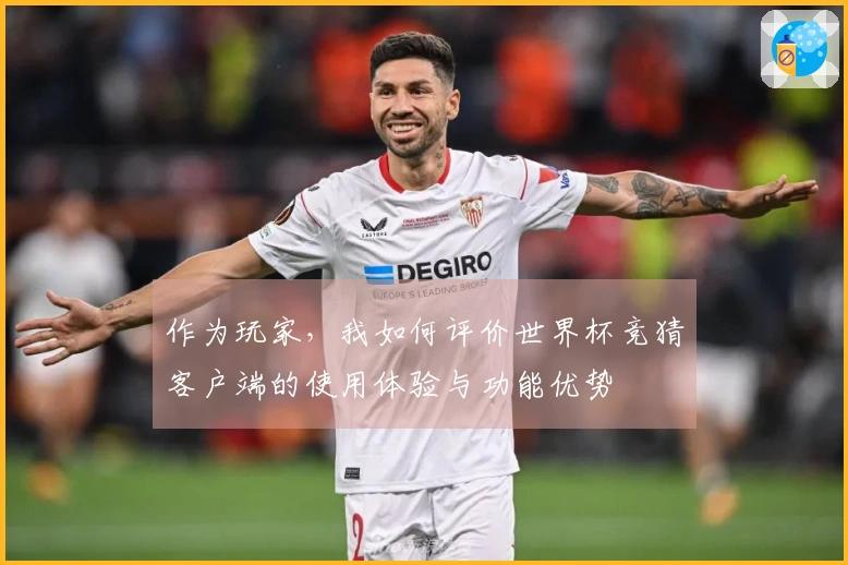 作为玩家，我如何评价世界杯竞猜客户端的使用体验与功能优势