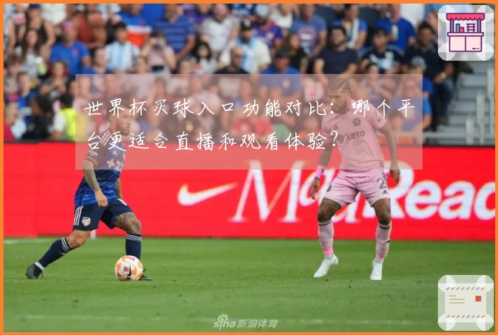 世界杯买球入口功能对比：哪个平台更适合直播和观看体验？