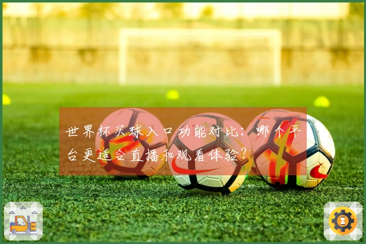 世界杯买球入口功能对比：哪个平台更适合直播和观看体验？
