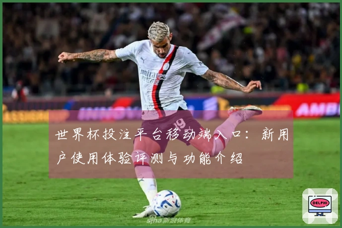 世界杯投注平台移动端入口：新用户使用体验评测与功能介绍