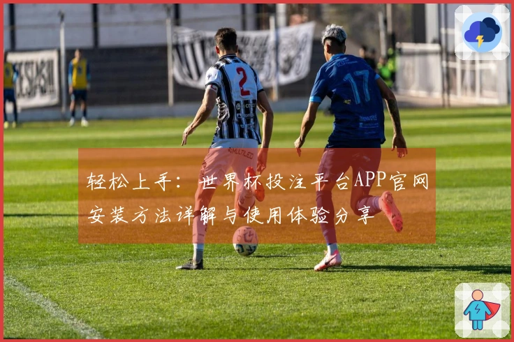 轻松上手：世界杯投注平台APP官网安装方法详解与使用体验分享